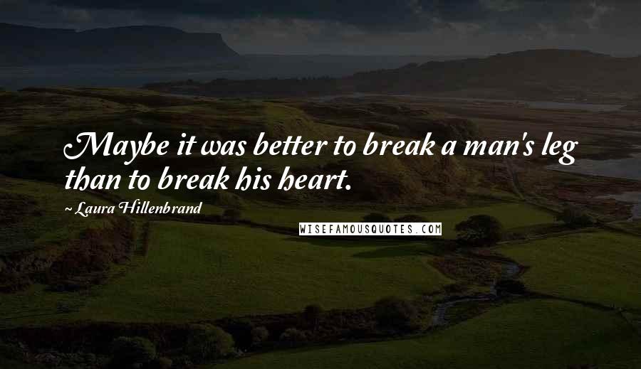 Laura Hillenbrand Quotes: Maybe it was better to break a man's leg than to break his heart.