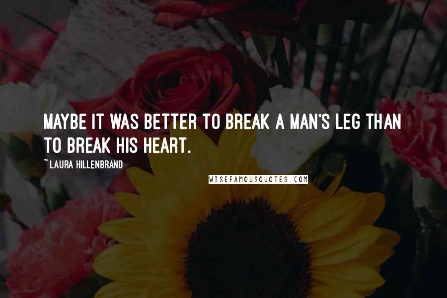 Laura Hillenbrand Quotes: Maybe it was better to break a man's leg than to break his heart.