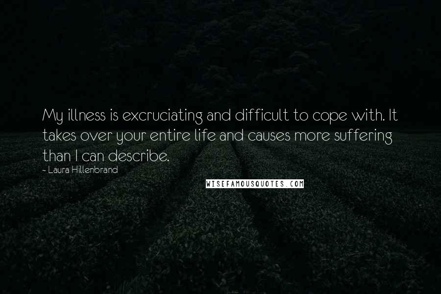 Laura Hillenbrand Quotes: My illness is excruciating and difficult to cope with. It takes over your entire life and causes more suffering than I can describe.