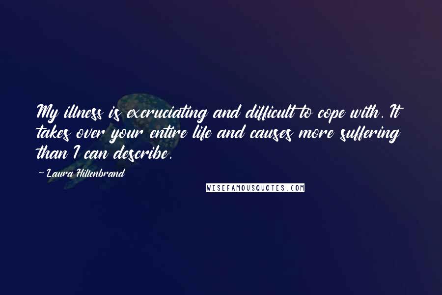 Laura Hillenbrand Quotes: My illness is excruciating and difficult to cope with. It takes over your entire life and causes more suffering than I can describe.