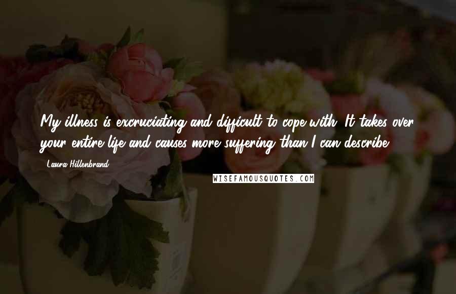 Laura Hillenbrand Quotes: My illness is excruciating and difficult to cope with. It takes over your entire life and causes more suffering than I can describe.