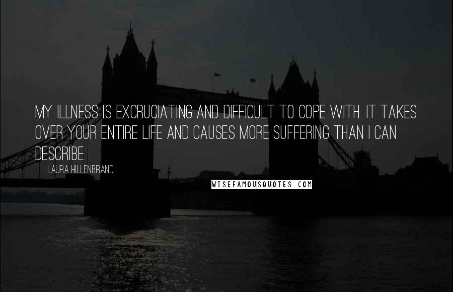 Laura Hillenbrand Quotes: My illness is excruciating and difficult to cope with. It takes over your entire life and causes more suffering than I can describe.