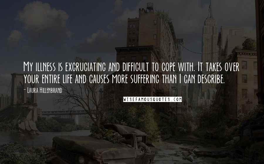 Laura Hillenbrand Quotes: My illness is excruciating and difficult to cope with. It takes over your entire life and causes more suffering than I can describe.