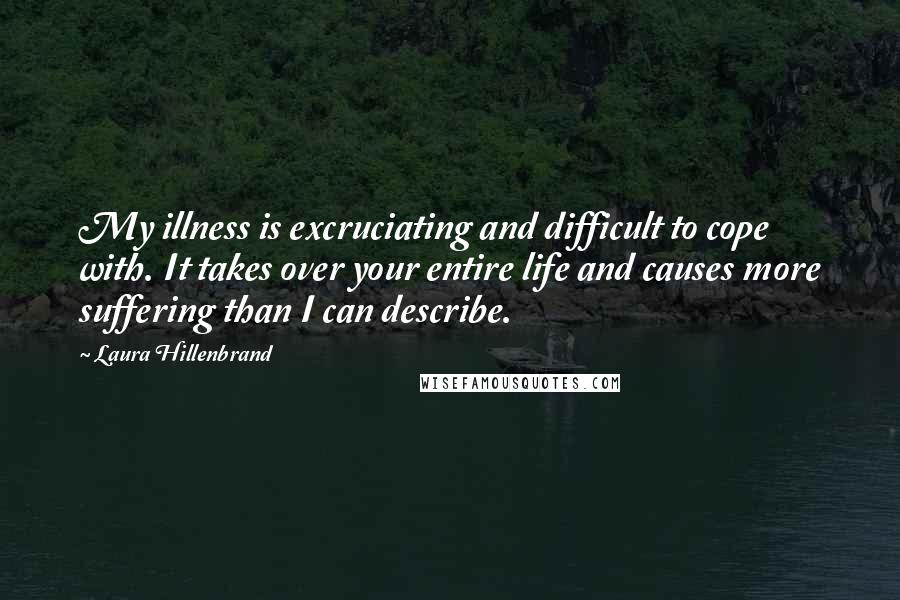 Laura Hillenbrand Quotes: My illness is excruciating and difficult to cope with. It takes over your entire life and causes more suffering than I can describe.