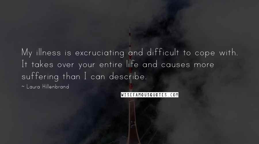 Laura Hillenbrand Quotes: My illness is excruciating and difficult to cope with. It takes over your entire life and causes more suffering than I can describe.