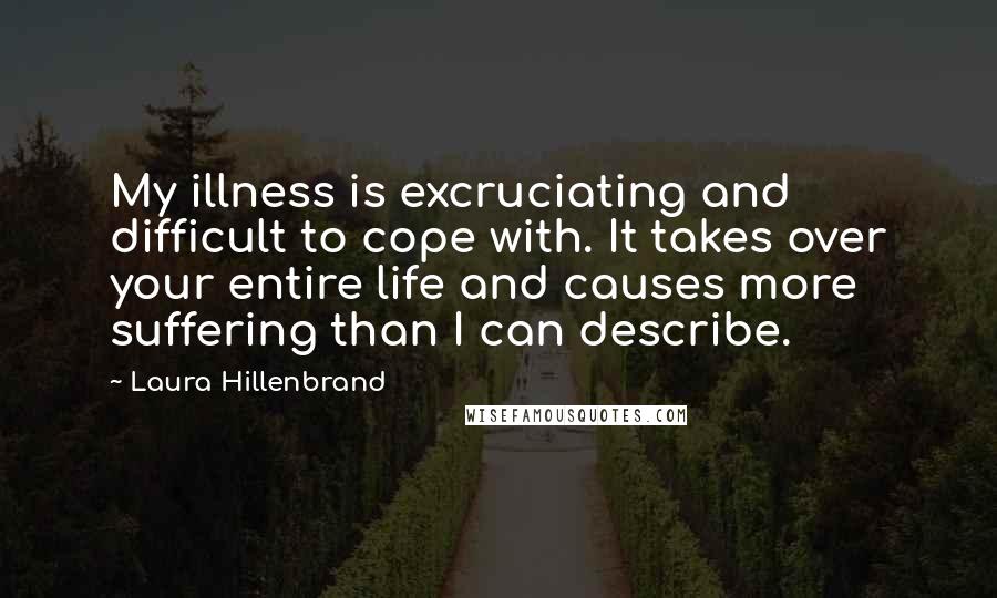 Laura Hillenbrand Quotes: My illness is excruciating and difficult to cope with. It takes over your entire life and causes more suffering than I can describe.