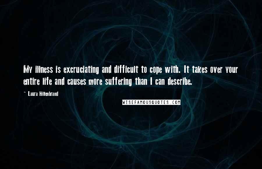 Laura Hillenbrand Quotes: My illness is excruciating and difficult to cope with. It takes over your entire life and causes more suffering than I can describe.