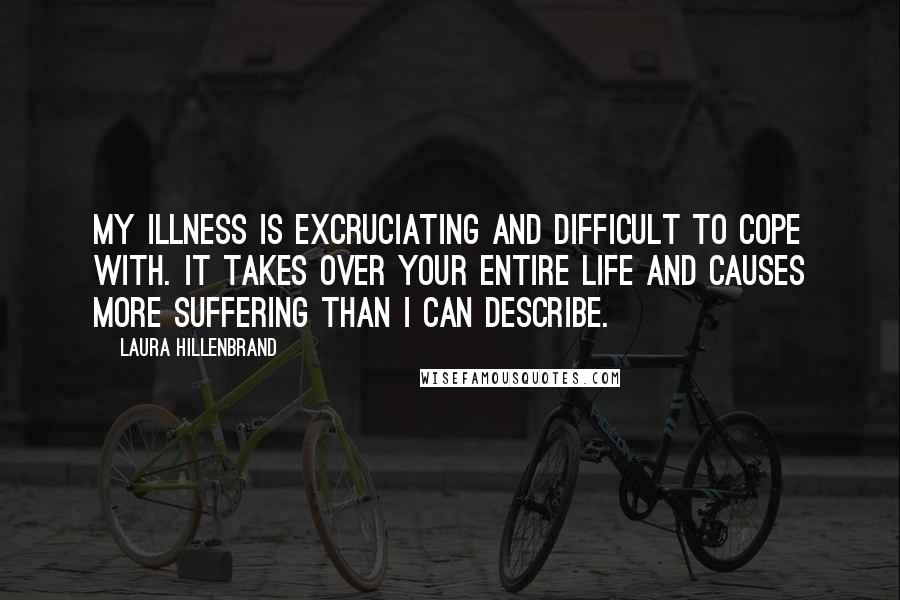 Laura Hillenbrand Quotes: My illness is excruciating and difficult to cope with. It takes over your entire life and causes more suffering than I can describe.