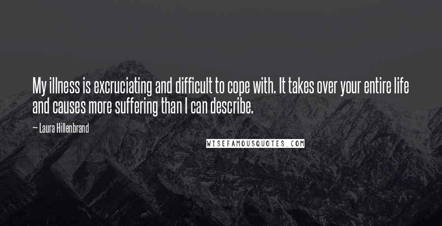 Laura Hillenbrand Quotes: My illness is excruciating and difficult to cope with. It takes over your entire life and causes more suffering than I can describe.