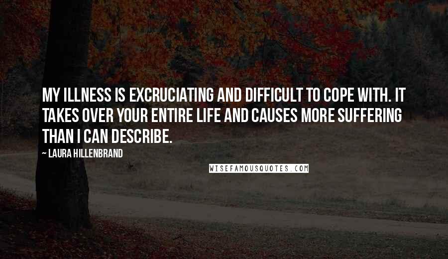 Laura Hillenbrand Quotes: My illness is excruciating and difficult to cope with. It takes over your entire life and causes more suffering than I can describe.