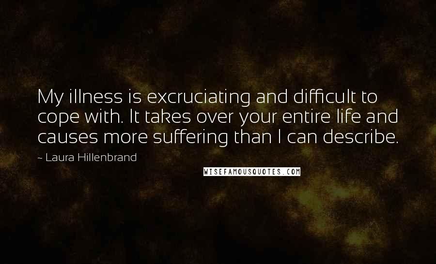 Laura Hillenbrand Quotes: My illness is excruciating and difficult to cope with. It takes over your entire life and causes more suffering than I can describe.