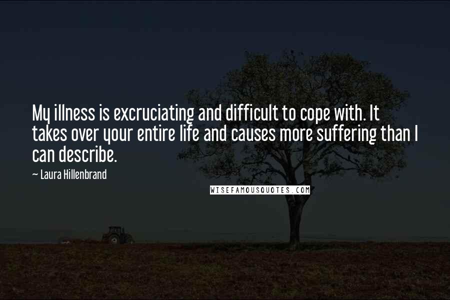 Laura Hillenbrand Quotes: My illness is excruciating and difficult to cope with. It takes over your entire life and causes more suffering than I can describe.