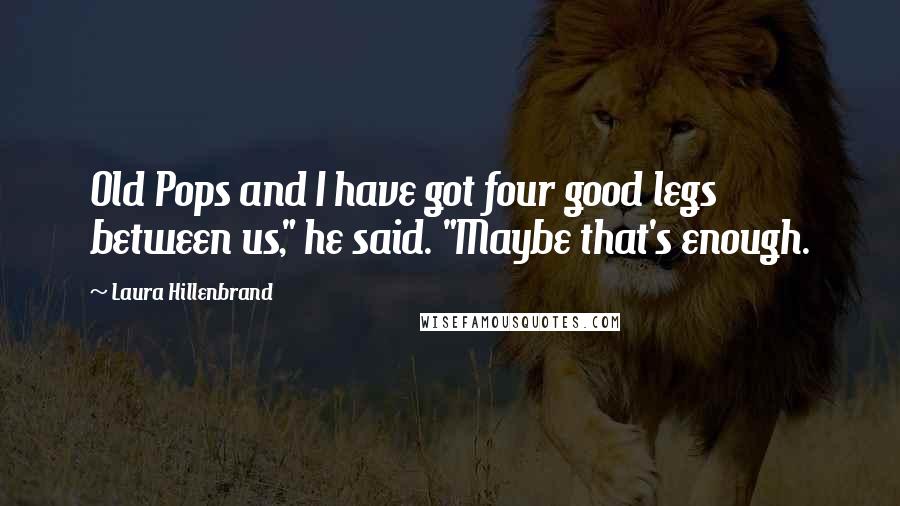 Laura Hillenbrand Quotes: Old Pops and I have got four good legs between us," he said. "Maybe that's enough.