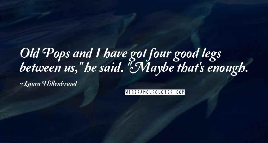 Laura Hillenbrand Quotes: Old Pops and I have got four good legs between us," he said. "Maybe that's enough.