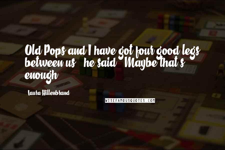Laura Hillenbrand Quotes: Old Pops and I have got four good legs between us," he said. "Maybe that's enough.