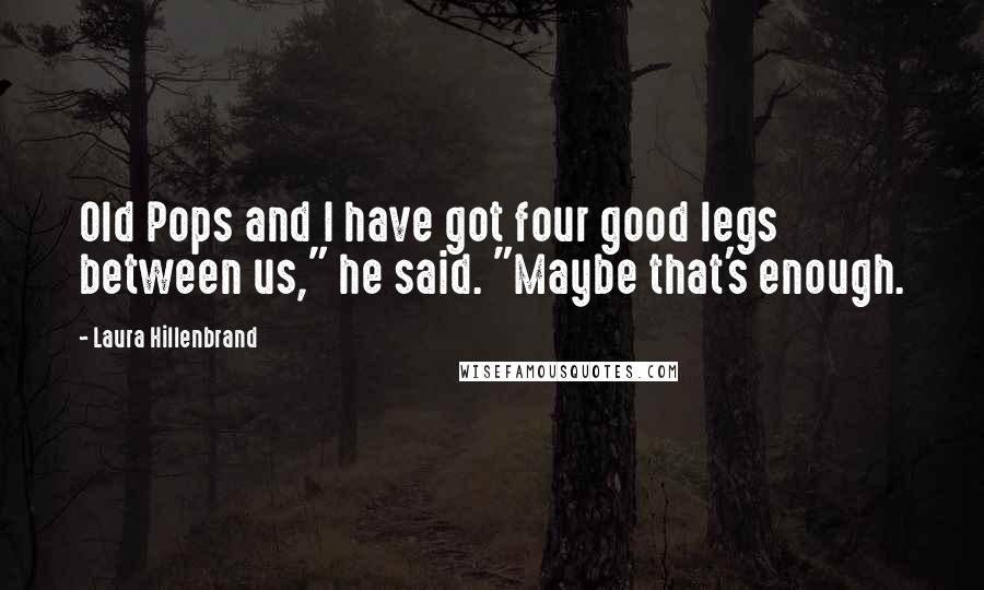 Laura Hillenbrand Quotes: Old Pops and I have got four good legs between us," he said. "Maybe that's enough.