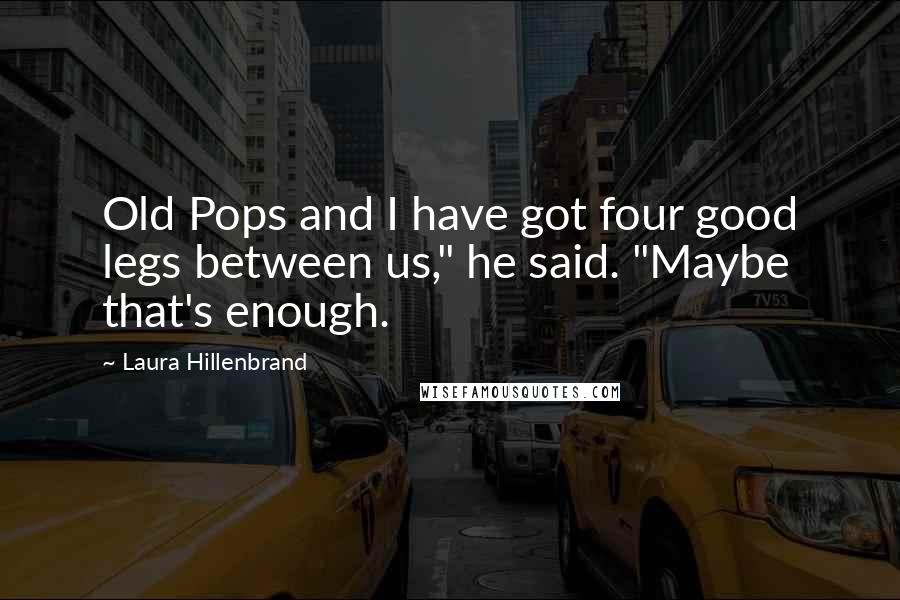 Laura Hillenbrand Quotes: Old Pops and I have got four good legs between us," he said. "Maybe that's enough.