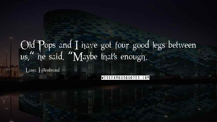 Laura Hillenbrand Quotes: Old Pops and I have got four good legs between us," he said. "Maybe that's enough.