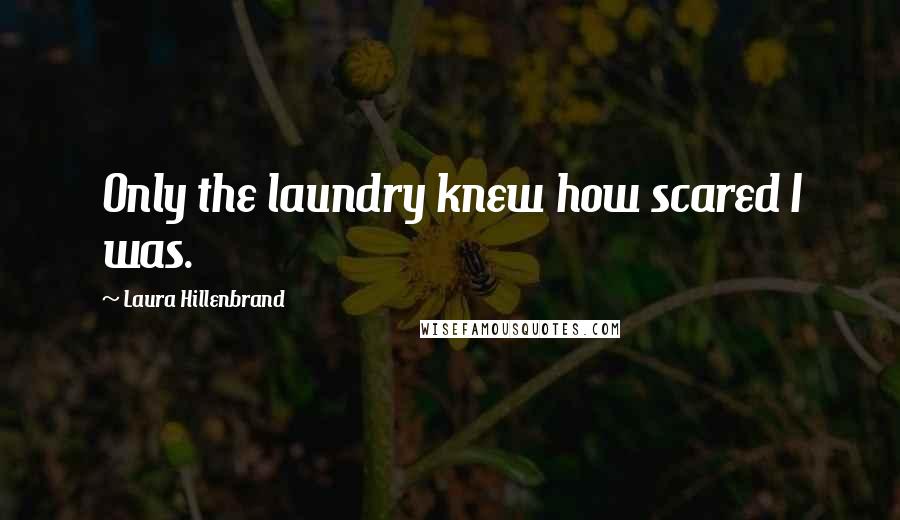 Laura Hillenbrand Quotes: Only the laundry knew how scared I was.