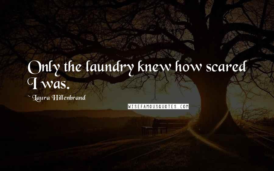 Laura Hillenbrand Quotes: Only the laundry knew how scared I was.