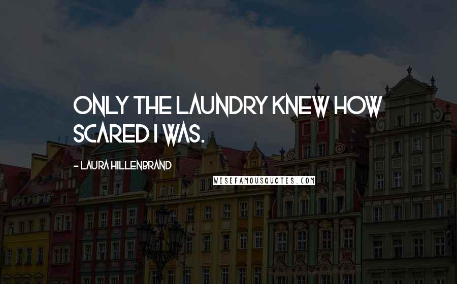Laura Hillenbrand Quotes: Only the laundry knew how scared I was.