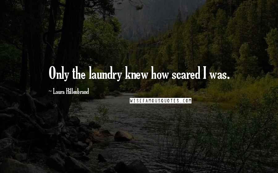 Laura Hillenbrand Quotes: Only the laundry knew how scared I was.