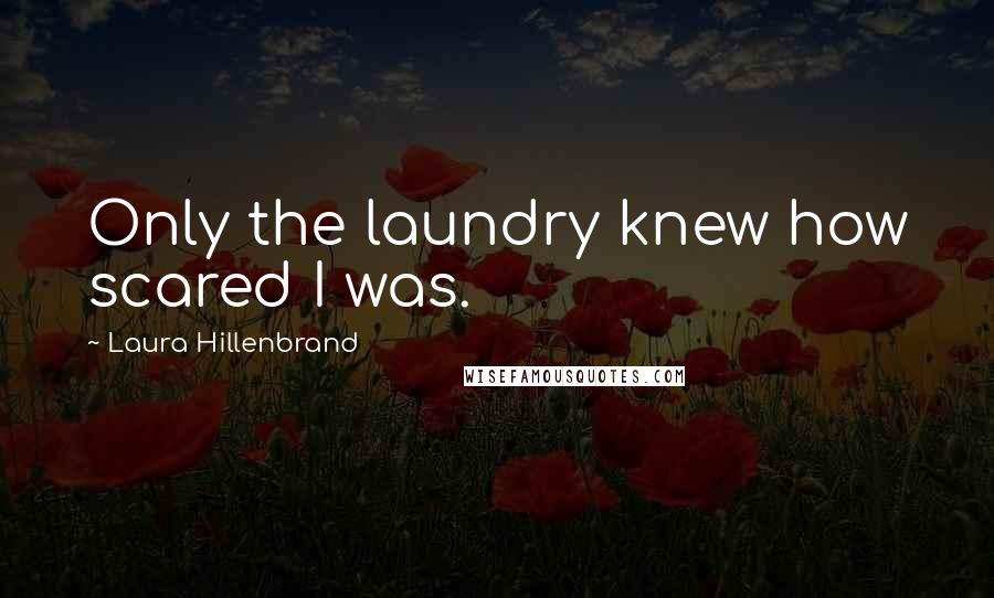 Laura Hillenbrand Quotes: Only the laundry knew how scared I was.