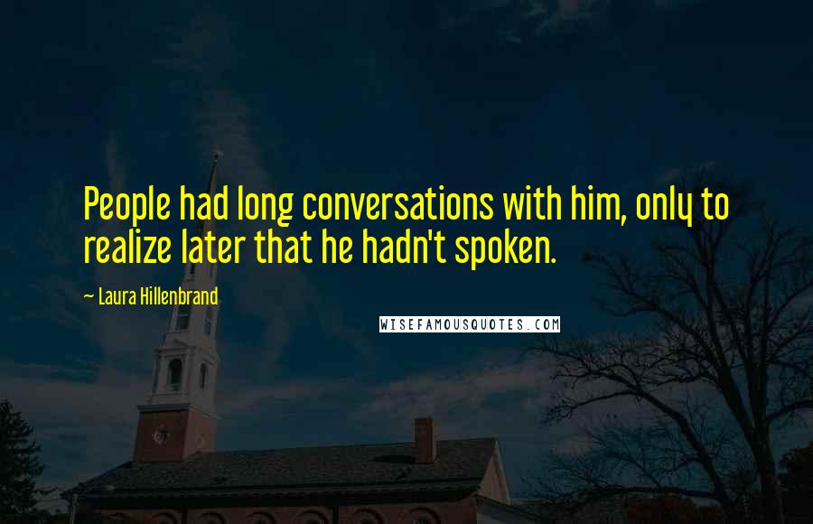 Laura Hillenbrand Quotes: People had long conversations with him, only to realize later that he hadn't spoken.