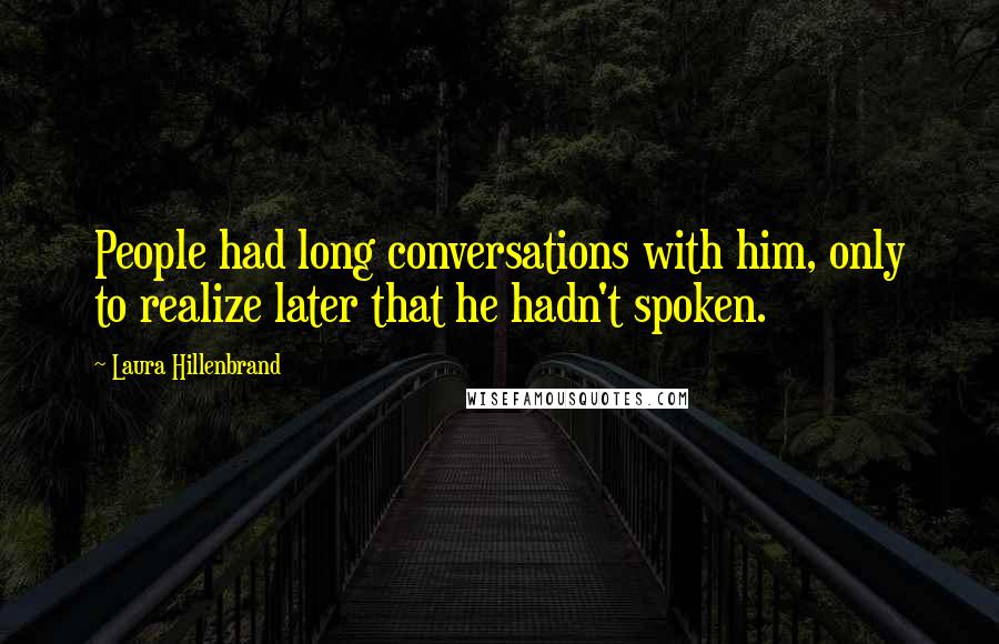 Laura Hillenbrand Quotes: People had long conversations with him, only to realize later that he hadn't spoken.