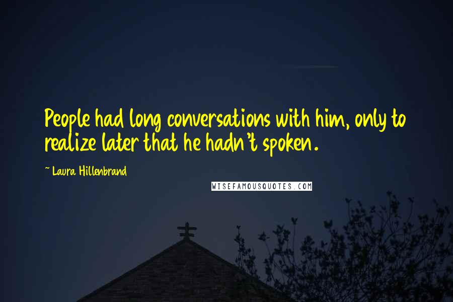 Laura Hillenbrand Quotes: People had long conversations with him, only to realize later that he hadn't spoken.