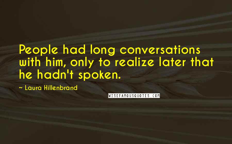 Laura Hillenbrand Quotes: People had long conversations with him, only to realize later that he hadn't spoken.