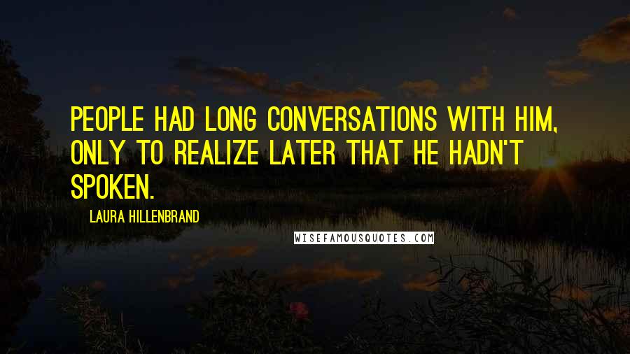 Laura Hillenbrand Quotes: People had long conversations with him, only to realize later that he hadn't spoken.