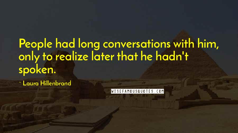 Laura Hillenbrand Quotes: People had long conversations with him, only to realize later that he hadn't spoken.