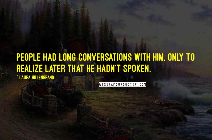 Laura Hillenbrand Quotes: People had long conversations with him, only to realize later that he hadn't spoken.