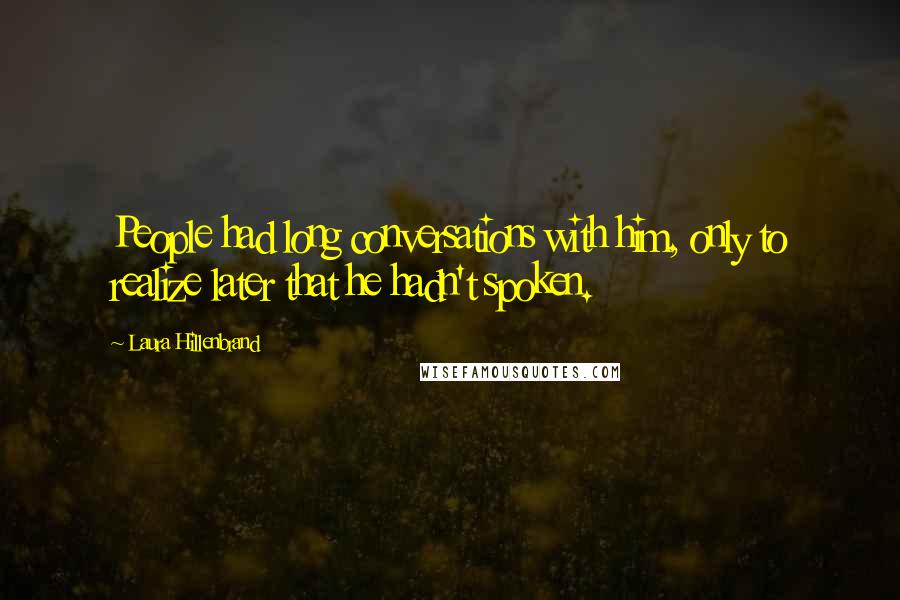 Laura Hillenbrand Quotes: People had long conversations with him, only to realize later that he hadn't spoken.