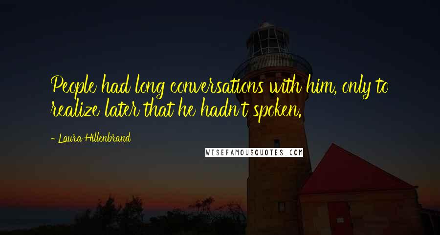 Laura Hillenbrand Quotes: People had long conversations with him, only to realize later that he hadn't spoken.