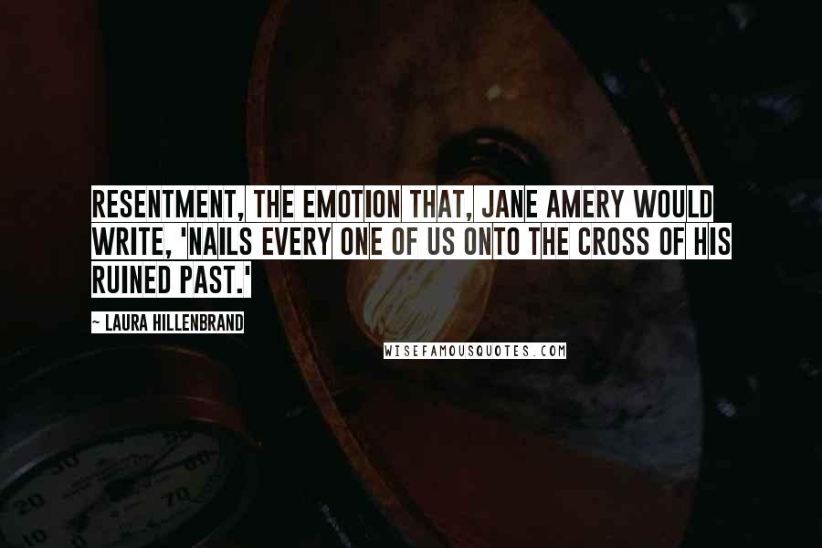 Laura Hillenbrand Quotes: Resentment, the emotion that, Jane Amery would write, 'nails every one of us onto the cross of his ruined past.'