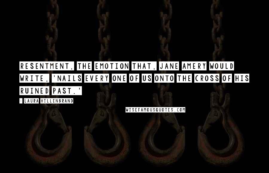 Laura Hillenbrand Quotes: Resentment, the emotion that, Jane Amery would write, 'nails every one of us onto the cross of his ruined past.'