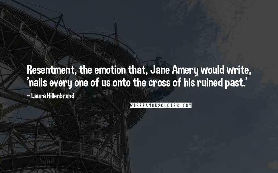 Laura Hillenbrand Quotes: Resentment, the emotion that, Jane Amery would write, 'nails every one of us onto the cross of his ruined past.'