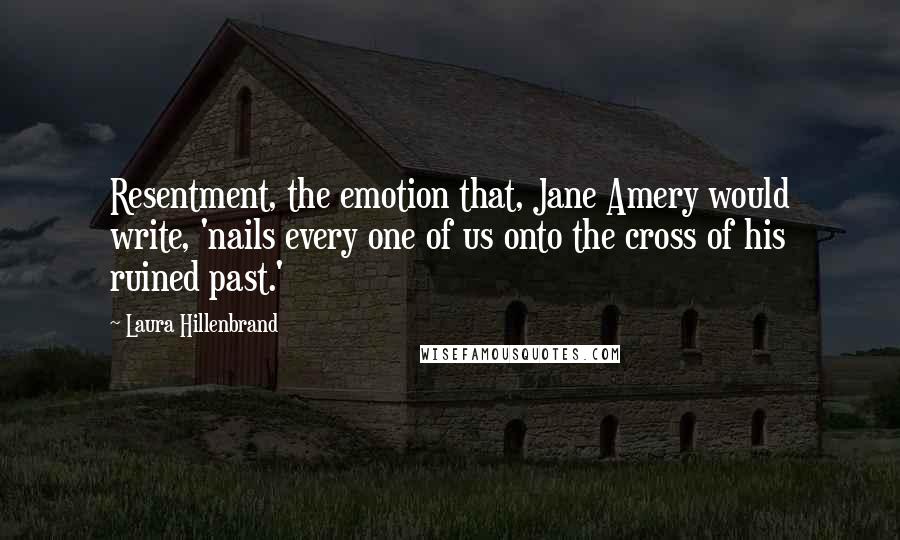 Laura Hillenbrand Quotes: Resentment, the emotion that, Jane Amery would write, 'nails every one of us onto the cross of his ruined past.'