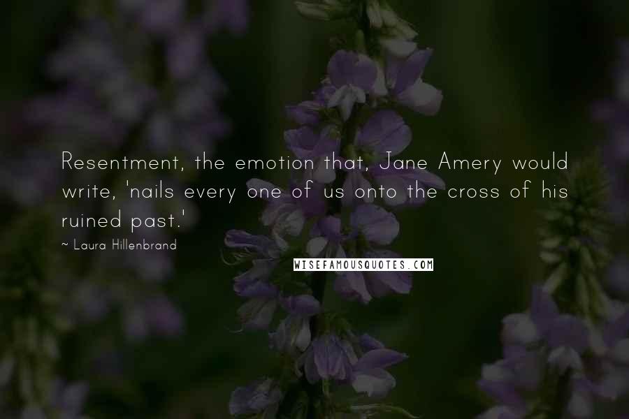 Laura Hillenbrand Quotes: Resentment, the emotion that, Jane Amery would write, 'nails every one of us onto the cross of his ruined past.'