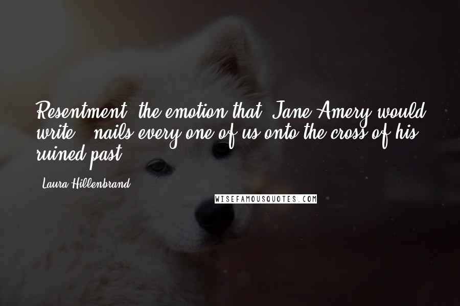 Laura Hillenbrand Quotes: Resentment, the emotion that, Jane Amery would write, 'nails every one of us onto the cross of his ruined past.'