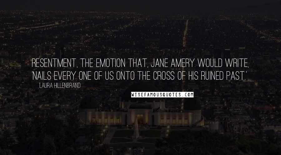 Laura Hillenbrand Quotes: Resentment, the emotion that, Jane Amery would write, 'nails every one of us onto the cross of his ruined past.'