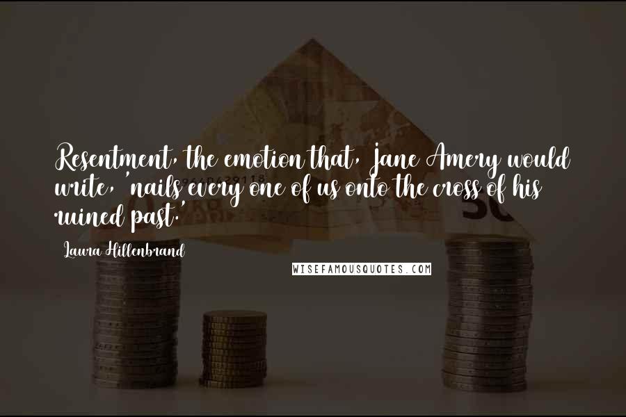 Laura Hillenbrand Quotes: Resentment, the emotion that, Jane Amery would write, 'nails every one of us onto the cross of his ruined past.'