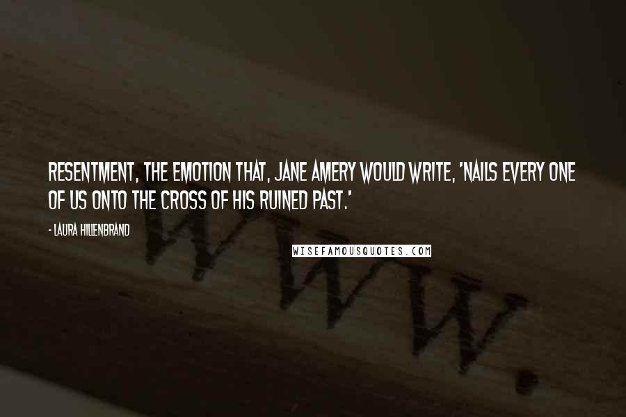 Laura Hillenbrand Quotes: Resentment, the emotion that, Jane Amery would write, 'nails every one of us onto the cross of his ruined past.'