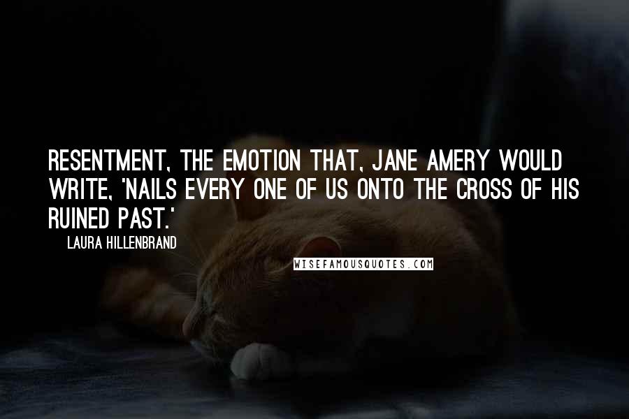 Laura Hillenbrand Quotes: Resentment, the emotion that, Jane Amery would write, 'nails every one of us onto the cross of his ruined past.'