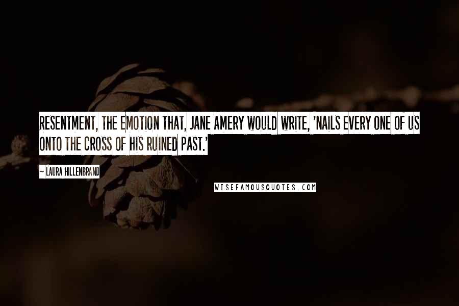 Laura Hillenbrand Quotes: Resentment, the emotion that, Jane Amery would write, 'nails every one of us onto the cross of his ruined past.'