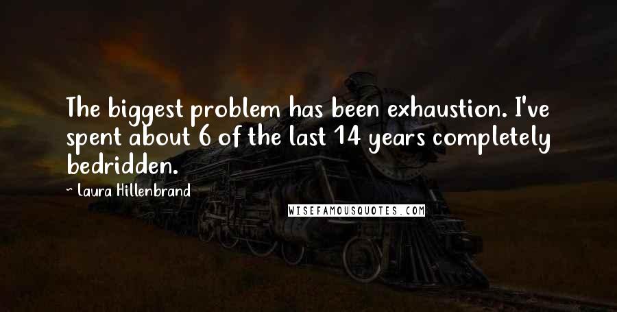 Laura Hillenbrand Quotes: The biggest problem has been exhaustion. I've spent about 6 of the last 14 years completely bedridden.