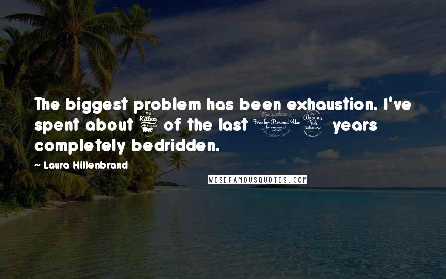 Laura Hillenbrand Quotes: The biggest problem has been exhaustion. I've spent about 6 of the last 14 years completely bedridden.