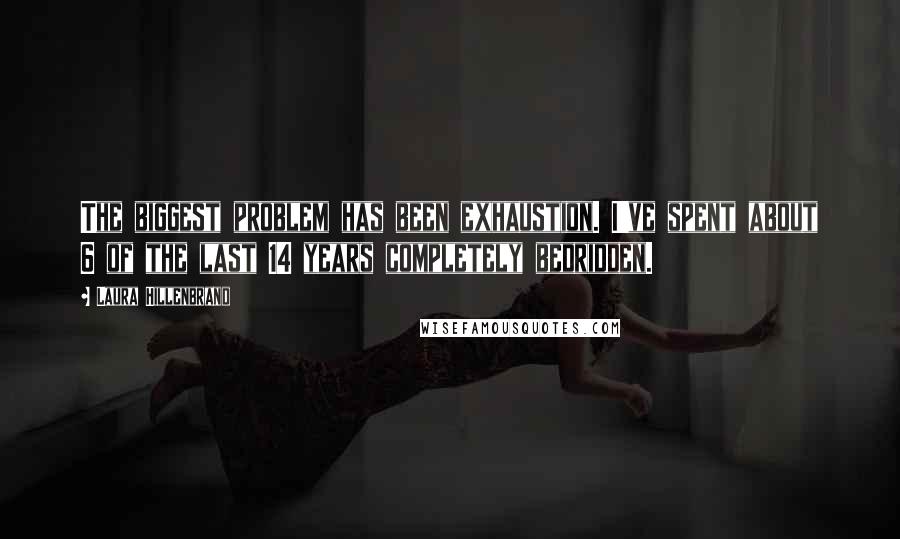 Laura Hillenbrand Quotes: The biggest problem has been exhaustion. I've spent about 6 of the last 14 years completely bedridden.